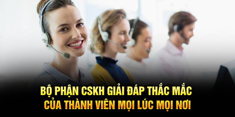 Bộ phận CSKH giải đáp thắc mắc của thành viên mọi lúc mọi nơi