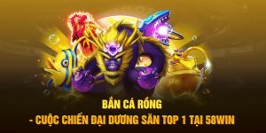 Bắn Cá Rồng - Cuộc Chiến Đại Dương Săn Top 1 Tại 58Win