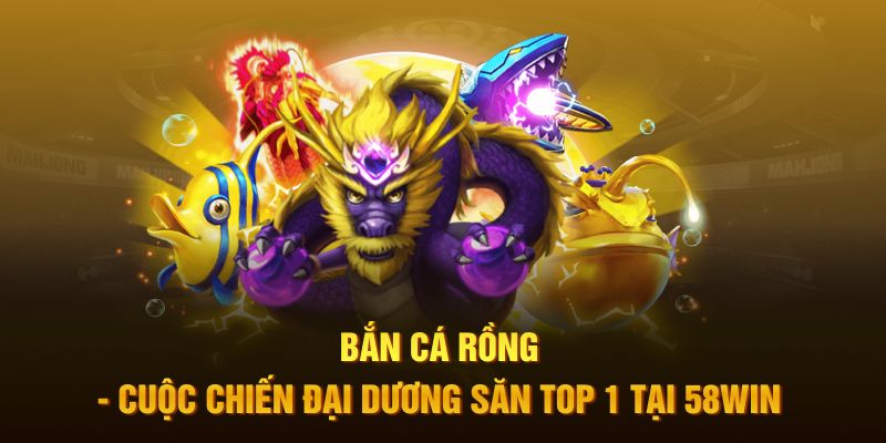 Bắn Cá Rồng - Cuộc Chiến Đại Dương Săn Top 1 Tại 58Win