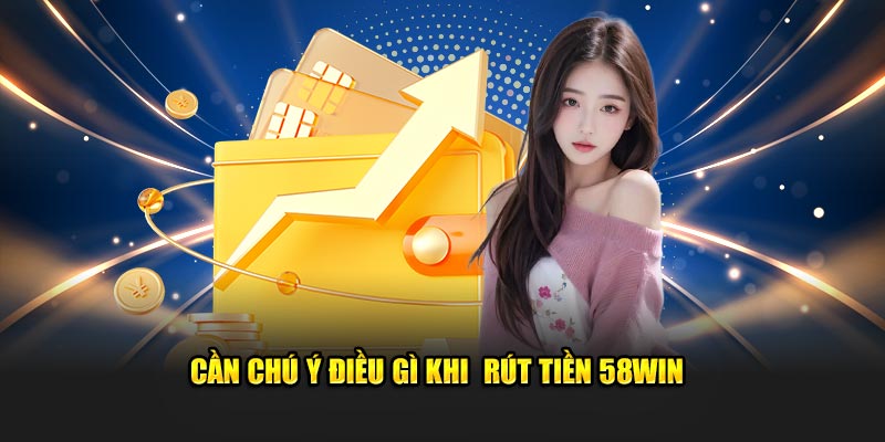 Cần chú ý điều gì khi  rút tiền 58WIN