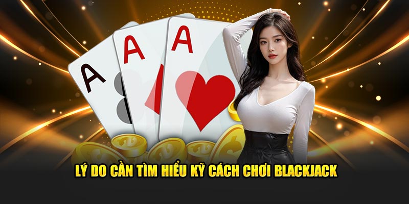 Lý do cần tìm hiểu kỹ cách chơi Blackjack