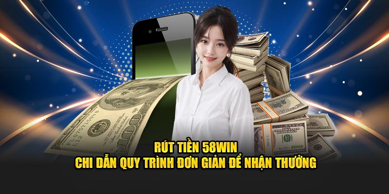 Rút Tiền 58WIN - Chi Dẫn Quy Trình Đơn Giản Để Nhận Thưởng