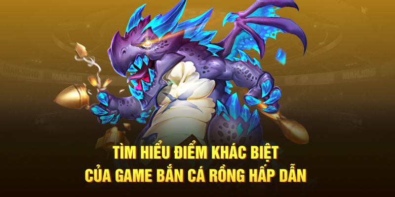 Tìm hiểu điểm khác biệt của game bắn cá rồng hấp dẫn