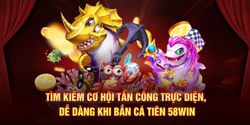 Tìm kiếm cơ hội tấn công trực diện, dễ dàng khi bắn cá tiên 58Win